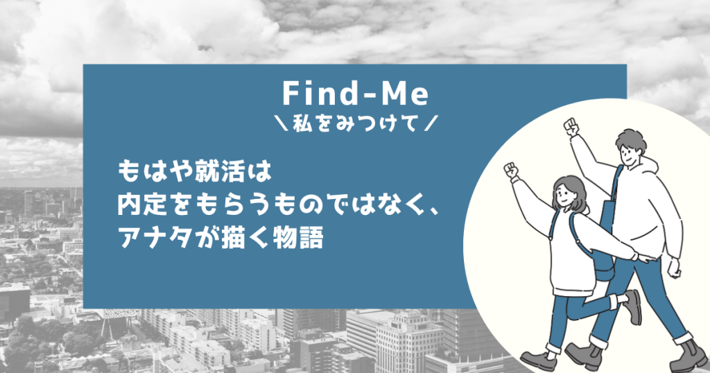 ファインドミー（Find-Me）は就職活動中の学生が就活の内定と社会人スキルを伸ばすサイト。企業から選ばれる人材へ成長するサービスをオンラインで提供。